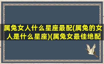 属兔女人什么星座最配(属兔的女人是什么星座)(属兔女最佳绝配)