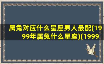 属兔对应什么星座男人最配(1999年属兔什么星座)(1999年属兔生肖配对)