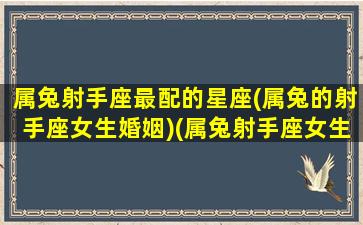 属兔射手座最配的星座(属兔的射手座女生婚姻)(属兔射手座女生好不好)