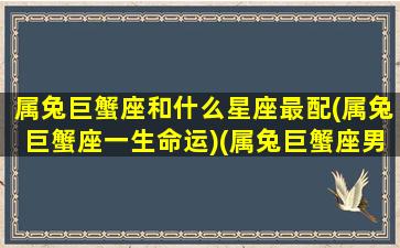 属兔巨蟹座和什么星座最配(属兔巨蟹座一生命运)(属兔巨蟹座男的命运怎么样)