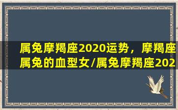 属兔摩羯座2020运势，摩羯座属兔的血型女/属兔摩羯座2020运势，摩羯座属兔的血型女-我的网站