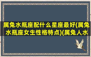 属兔水瓶座配什么星座最好(属兔水瓶座女生性格特点)(属兔人水瓶座性格是什么样的)