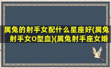 属兔的射手女配什么星座好(属兔射手女O型血)(属兔射手座女婚后性格好不)