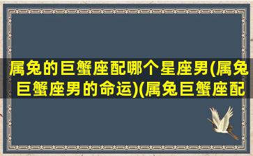 属兔的巨蟹座配哪个星座男(属兔巨蟹座男的命运)(属兔巨蟹座配对)