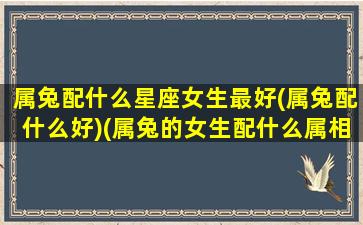 属兔配什么星座女生最好(属兔配什么好)(属兔的女生配什么属相好)