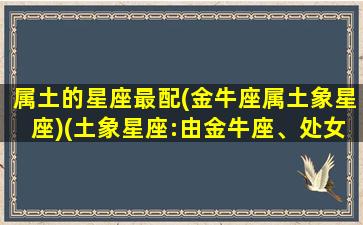 属土的星座最配(金牛座属土象星座)(土象星座:由金牛座、处女座和摩羯座构成)