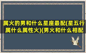 属火的男和什么星座最配(星五行属什么属性火)(男火和什么相配)