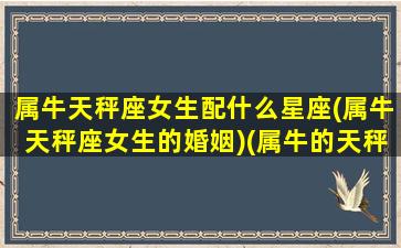 属牛天秤座女生配什么星座(属牛天秤座女生的婚姻)(属牛的天秤座女上什么命)