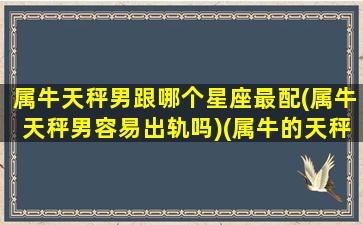 属牛天秤男跟哪个星座最配(属牛天秤男容易出轨吗)(属牛的天秤男)