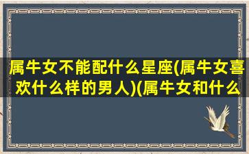 属牛女不能配什么星座(属牛女喜欢什么样的男人)(属牛女和什么属相不合适)