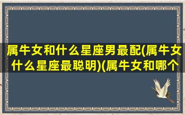 属牛女和什么星座男最配(属牛女什么星座最聪明)(属牛女和哪个属相男最配)