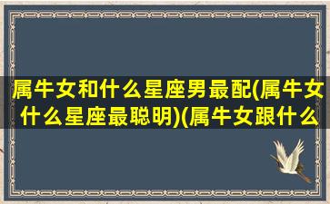 属牛女和什么星座男最配(属牛女什么星座最聪明)(属牛女跟什么属相男最配)