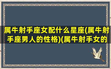 属牛射手座女配什么星座(属牛射手座男人的性格)(属牛射手女的婚姻状况)