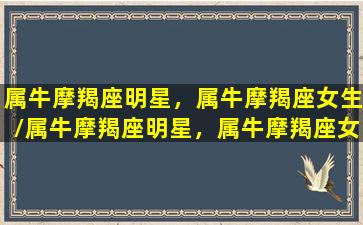 属牛摩羯座明星，属牛摩羯座女生/属牛摩羯座明星，属牛摩羯座女生-我的网站