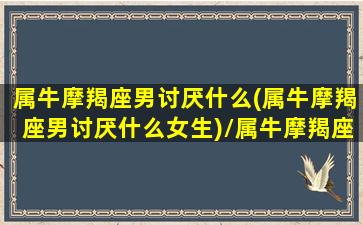 属牛摩羯座男讨厌什么(属牛摩羯座男讨厌什么女生)/属牛摩羯座男讨厌什么(属牛摩羯座男讨厌什么女生)-我的网站