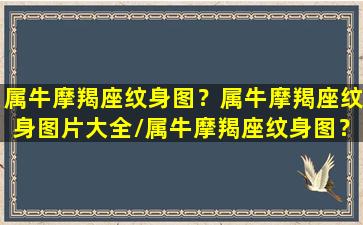 属牛摩羯座纹身图？属牛摩羯座纹身图片大全/属牛摩羯座纹身图？属牛摩羯座纹身图片大全-我的网站