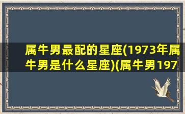 属牛男最配的星座(1973年属牛男是什么星座)(属牛男1973年出生婚姻状况)