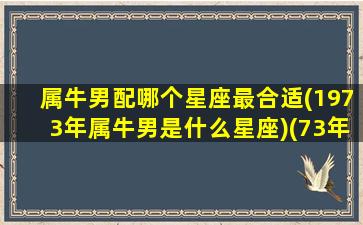 属牛男配哪个星座最合适(1973年属牛男是什么星座)(73年属牛男的最佳配偶)