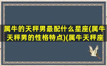 属牛的天秤男最配什么星座(属牛天秤男的性格特点)(属牛天秤座男生爱情)