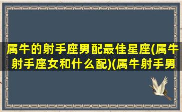 属牛的射手座男配最佳星座(属牛射手座女和什么配)(属牛射手男的致命弱点)