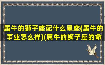 属牛的狮子座配什么星座(属牛的事业怎么样)(属牛的狮子座的命运)