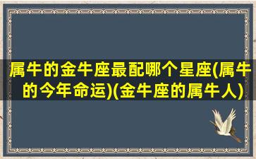 属牛的金牛座最配哪个星座(属牛的今年命运)(金牛座的属牛人)