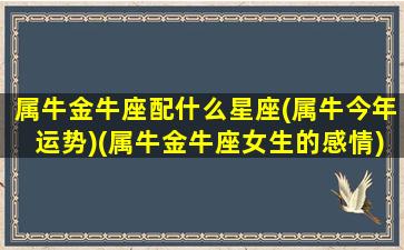 属牛金牛座配什么星座(属牛今年运势)(属牛金牛座女生的感情)