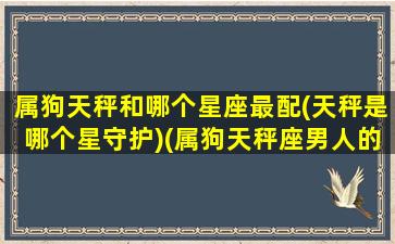 属狗天秤和哪个星座最配(天秤是哪个星守护)(属狗天秤座男人的爱情)