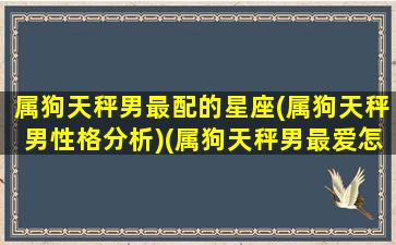 属狗天秤男最配的星座(属狗天秤男性格分析)(属狗天秤男最爱怎样的女人)