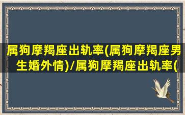 属狗摩羯座出轨率(属狗摩羯座男生婚外情)/属狗摩羯座出轨率(属狗摩羯座男生婚外情)-我的网站