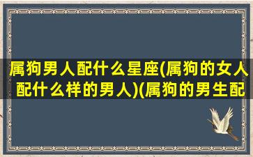 属狗男人配什么星座(属狗的女人配什么样的男人)(属狗的男生配什么生肖的女生)