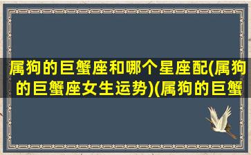 属狗的巨蟹座和哪个星座配(属狗的巨蟹座女生运势)(属狗的巨蟹座是什么性格)