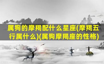 属狗的摩羯配什么星座(摩羯五行属什么)(属狗摩羯座的性格)