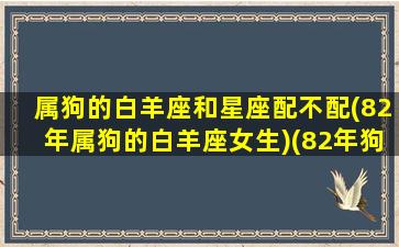 属狗的白羊座和星座配不配(82年属狗的白羊座女生)(82年狗白羊男的爱情观)