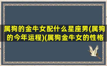 属狗的金牛女配什么星座男(属狗的今年运程)(属狗金牛女的性格特点)