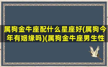 属狗金牛座配什么星座好(属狗今年有姻缘吗)(属狗金牛座男生性格特点)