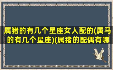 属猪的有几个星座女人配的(属马的有几个星座)(属猪的配偶有哪些)