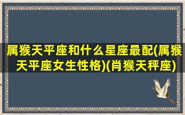 属猴天平座和什么星座最配(属猴天平座女生性格)(肖猴天秤座)