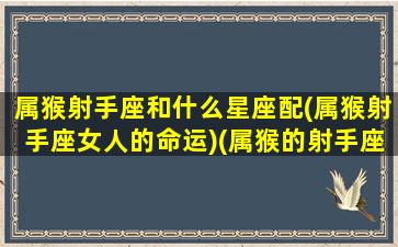 属猴射手座和什么星座配(属猴射手座女人的命运)(属猴的射手座男生性格与爱情)