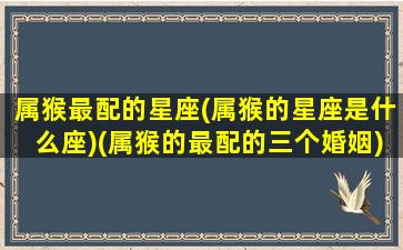 属猴最配的星座(属猴的星座是什么座)(属猴的最配的三个婚姻)