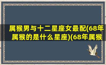 属猴男与十二星座女最配(68年属猴的是什么星座)(68年属猴男和属猴女相配吗)