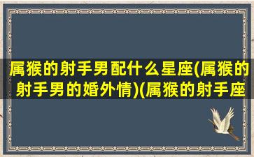 属猴的射手男配什么星座(属猴的射手男的婚外情)(属猴的射手座男生一生命运)