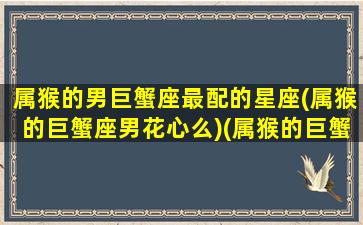 属猴的男巨蟹座最配的星座(属猴的巨蟹座男花心么)(属猴的巨蟹座男生的婚姻)