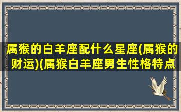 属猴的白羊座配什么星座(属猴的财运)(属猴白羊座男生性格特点)