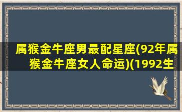 属猴金牛座男最配星座(92年属猴金牛座女人命运)(1992生肖猴金牛座在2021感情这势)