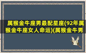 属猴金牛座男最配星座(92年属猴金牛座女人命运)(属猴金牛男一生命运)