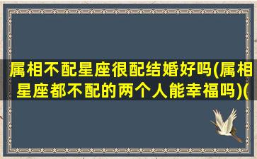 属相不配星座很配结婚好吗(属相星座都不配的两个人能幸福吗)(属相很配星座不怎么配)