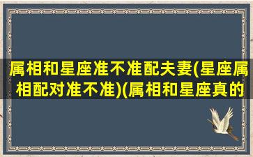 属相和星座准不准配夫妻(星座属相配对准不准)(属相和星座真的准吗)