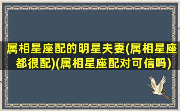 属相星座配的明星夫妻(属相星座都很配)(属相星座配对可信吗)