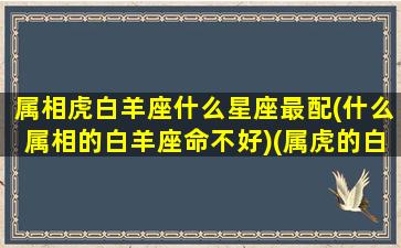 属相虎白羊座什么星座最配(什么属相的白羊座命不好)(属虎的白羊座明星有哪些)